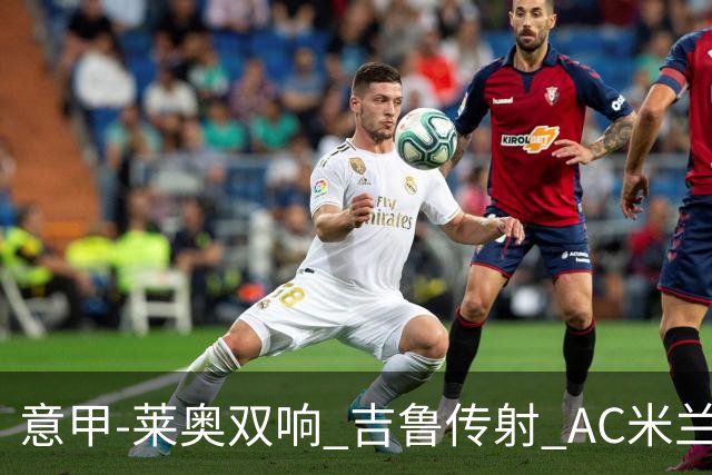 意甲-莱奥双响 吉鲁传射 AC米兰3-2力擒国际米兰